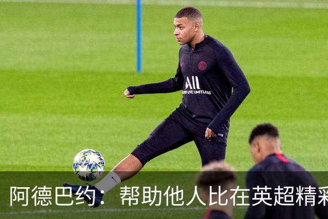 阿德巴约：帮助他人比在英超精彩进球更有意义
